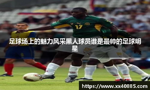足球场上的魅力风采黑人球员谁是最帅的足球明星